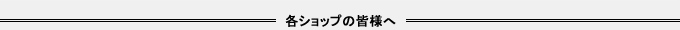 各ショップの皆様へ