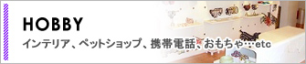 HOBBYインテリア、ペットショップ、携帯電話、おもちゃ…etc