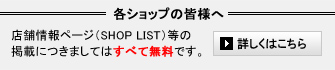 各ショップの皆様へ店舗情報ページ（SHOP LIST）等の掲載につきましてはすべて無料です。