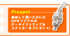 Present参加して頂いた方にはUHオリジナルのケータイストラップ＆ステッカーをプレゼント!